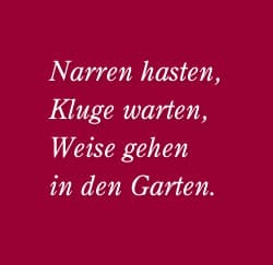 Narren hasten, Kluge warten, Weise gehen in den Garten.